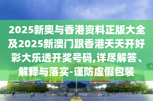 2025新奧與香港資料正版大全及2025新澳門跟香港天天開好彩大樂透開獎號碼,詳盡解答、解釋與落實-謹防虛假包裝
