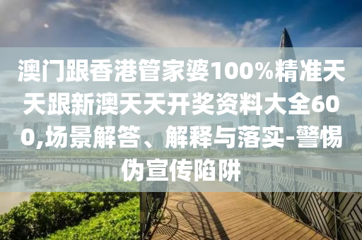 澳門跟香港管家婆100%精準天天跟新澳天天開獎資料大全600,場景解答、解釋與落實-警惕偽宣傳陷阱