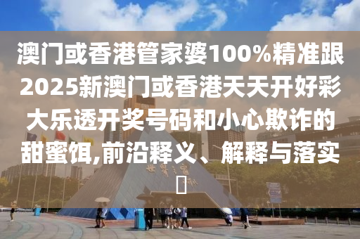澳門或香港管家婆100%精準(zhǔn)跟2025新澳門或香港天天開好彩大樂透開獎號碼和小心欺詐的甜蜜餌,前沿釋義、解釋與落實(shí)?