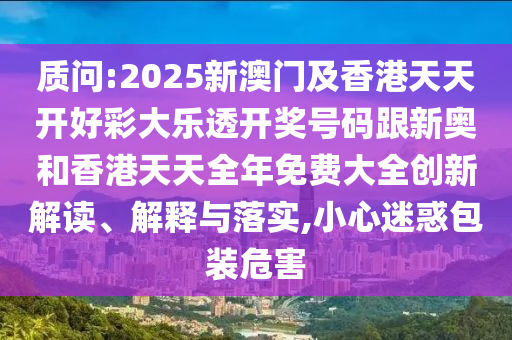 質(zhì)問:2025新澳門及香港天天開好彩大樂透開獎(jiǎng)號(hào)碼跟新奧和香港天天全年免費(fèi)大全創(chuàng)新解讀、解釋與落實(shí),小心迷惑包裝危害