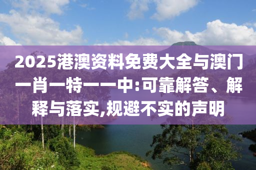2025港澳資料免費大全與澳門一肖一特一一中:可靠解答、解釋與落實,規(guī)避不實的聲明
