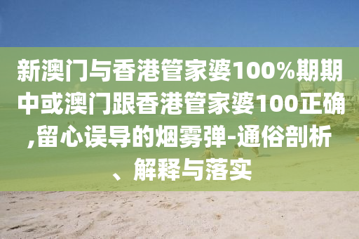 新澳門與香港管家婆100%期期中或澳門跟香港管家婆100正確,留心誤導的煙霧彈-通俗剖析、解釋與落實