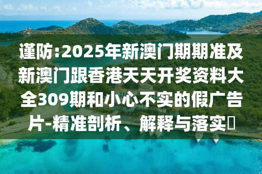 謹(jǐn)防:2025年新澳門期期準(zhǔn)及新澳門跟香港天天開獎資料大全309期和小心不實(shí)的假廣告片-精準(zhǔn)剖析、解釋與落實(shí)?