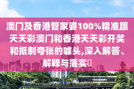澳門及香港管家婆100%精準(zhǔn)跟天天彩澳門和香港天天彩開獎(jiǎng)和抵制夸張的噱頭,深入解答、解釋與落實(shí)?