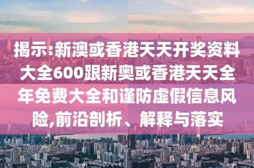 揭示:新澳或香港天天開獎(jiǎng)資料大全600跟新奧或香港天天全年免費(fèi)大全和謹(jǐn)防虛假信息風(fēng)險(xiǎn),前沿剖析、解釋與落實(shí)