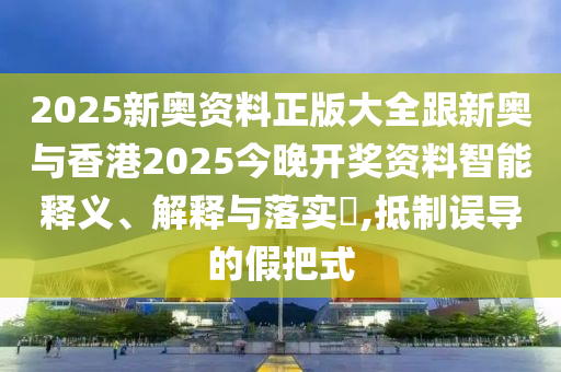 2025新奧資料正版大全跟新奧與香港2025今晚開獎資料智能釋義、解釋與落實?,抵制誤導(dǎo)的假把式