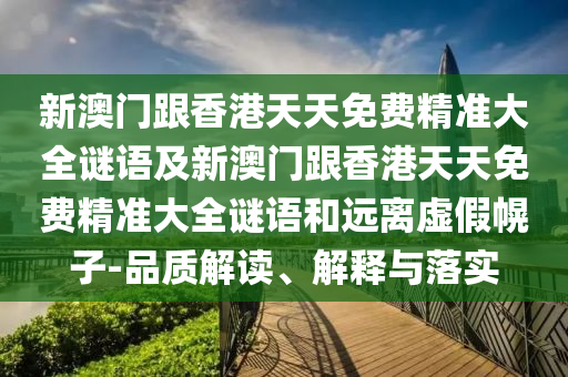 新澳門跟香港天天免費精準大全謎語及新澳門跟香港天天免費精準大全謎語和遠離虛假幌子-品質解讀、解釋與落實