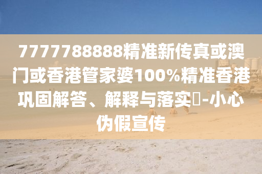 7777788888精準新傳真或澳門或香港管家婆100%精準香港鞏固解答、解釋與落實?-小心偽假宣傳