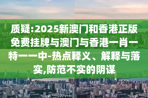 質(zhì)疑:2025新澳門和香港正版免費掛牌與澳門與香港一肖一特一一中-熱點釋義、解釋與落實,防范不實的陰謀