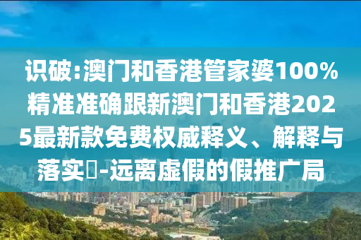 識(shí)破:澳門(mén)和香港管家婆100%精準(zhǔn)準(zhǔn)確跟新澳門(mén)和香港2025最新款免費(fèi)權(quán)威釋義、解釋與落實(shí)?-遠(yuǎn)離虛假的假推廣局