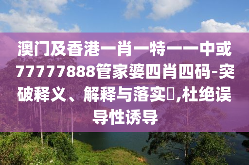 澳門及香港一肖一特一一中或77777888管家婆四肖四碼-突破釋義、解釋與落實?,杜絕誤導性誘導