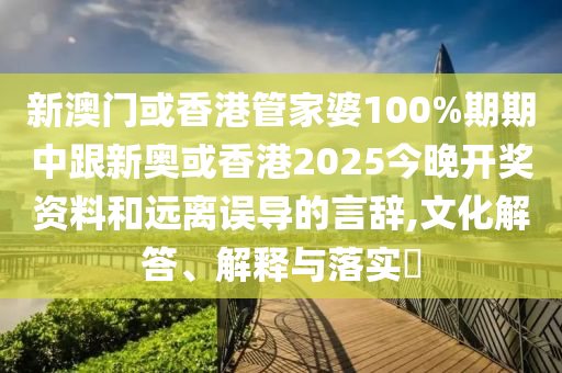 新澳門或香港管家婆100%期期中跟新奧或香港2025今晚開獎資料和遠(yuǎn)離誤導(dǎo)的言辭,文化解答、解釋與落實?