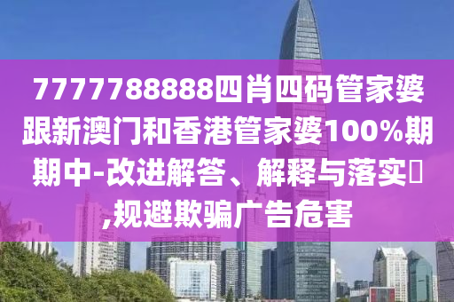 7777788888四肖四碼管家婆跟新澳門和香港管家婆100%期期中-改進解答、解釋與落實?,規(guī)避欺騙廣告危害